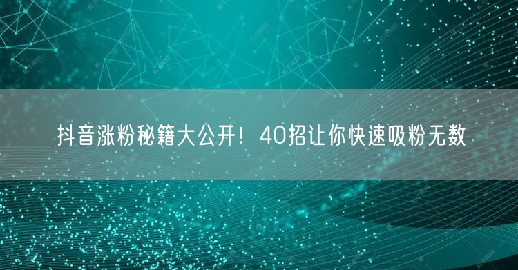 40招抖音涨粉秘籍，助你快速实现粉丝增长！