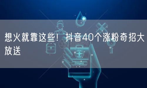 40个抖音涨粉奇招，助你轻松实现粉丝增长！