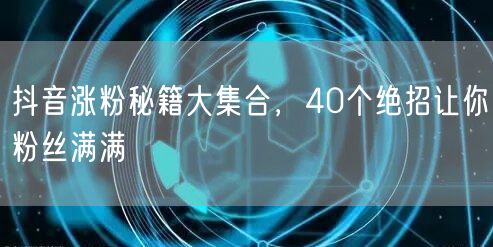 40个抖音涨粉秘籍，助你快速实现粉丝增长！