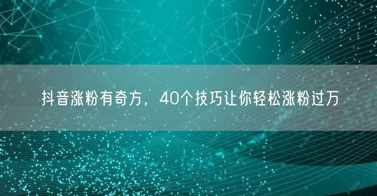 40个抖音涨粉技巧，助你短视频粉丝轻松破万