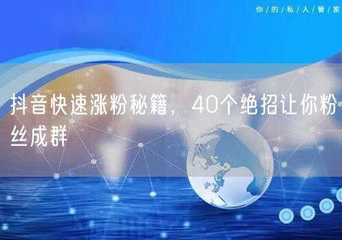 40招抖音快速涨粉秘籍，解锁粉丝增长新策略