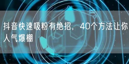 抖音吸粉秘籍：40招助你快速涨粉人气爆棚