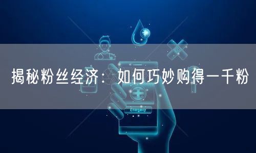 粉丝经济揭秘：购千粉策略与持续吸粉指南