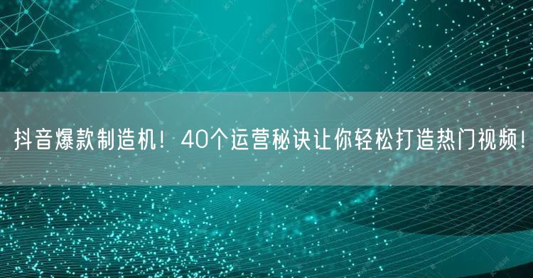 40个抖音运营秘诀，助你轻松打造爆款热门视频！