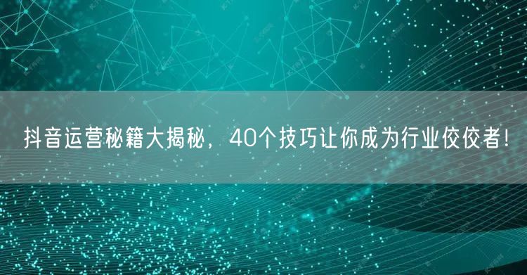 40个抖音运营秘籍与技巧，助你成为行业佼佼者！
