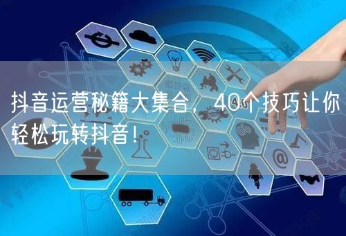 抖音运营秘籍大公开，40个技巧助你涨粉互动！