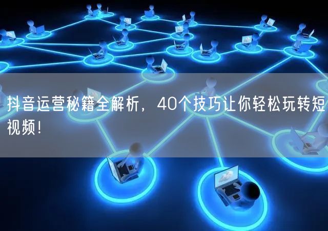 抖音运营秘籍大公开：40个技巧助你涨粉与内容优化