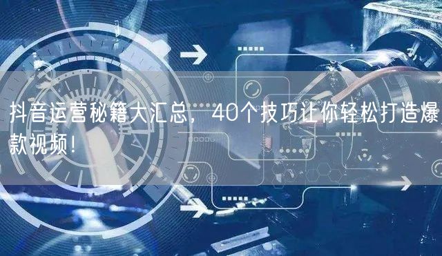 40个抖音运营技巧，助你轻松打造爆款视频！