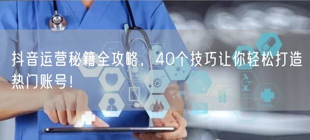 40个抖音运营秘籍，助你轻松打造热门涨粉账号！