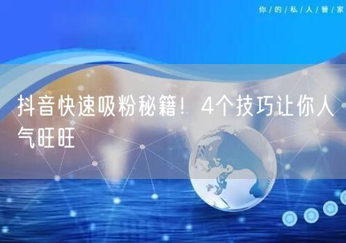 抖音快速吸粉4大技巧，轻松提升人气！