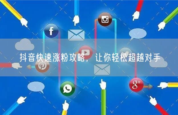 抖音涨粉攻略：快速涨粉技巧，轻松超越对手