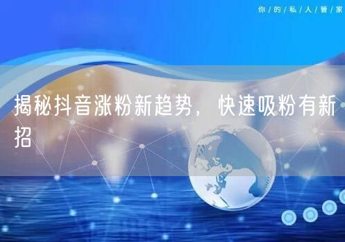 2026抖音涨粉新趋势：算法下精准矩阵长效吸粉