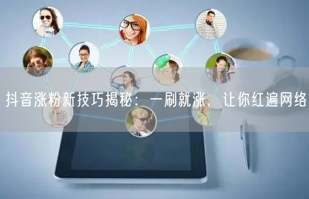 抖音涨粉秘籍：涨粉技巧助你快速网络爆红！