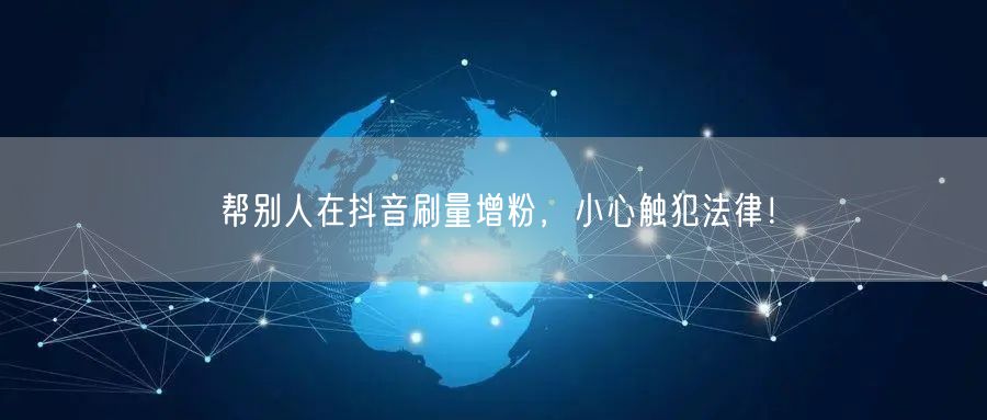 抖音刷量增粉藏风险，触碰法律或担严重后果！