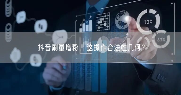抖音刷量增粉合法性分析：平台规则与法律风险解读