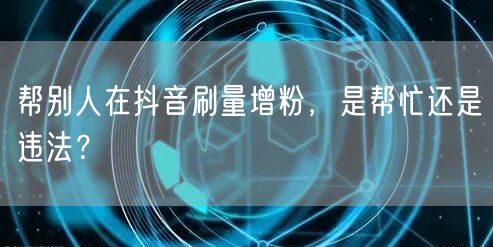 抖音刷量增粉：刷量行为背后的法律风险与平台规则