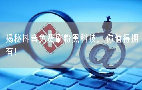 抖音免费刷粉黑科技大公开，快速涨粉不是梦！