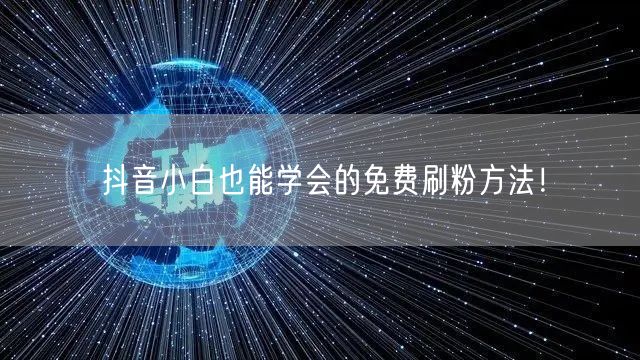 抖音小白必看！免费刷粉与涨粉技巧大揭秘