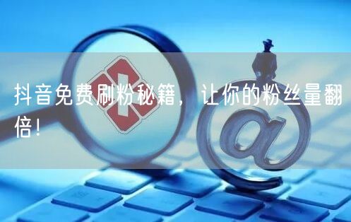 抖音免费刷粉秘籍：精准运营，助你粉丝量翻倍！