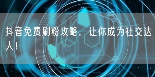 抖音免费刷粉全攻略，快速变身社交达人！