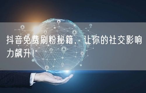 抖音免费刷粉秘籍，快速提升社交影响力！