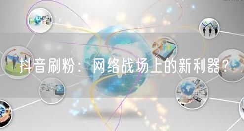 抖音刷粉：网络战场中的利弊与账号增长真相