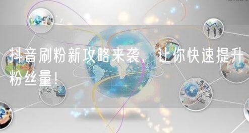 抖音涨粉攻略大公开，快速提升粉丝量的运营技巧！