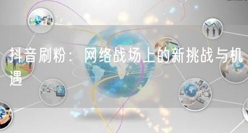 抖音刷粉：网络战场中的营销、安全与质量博弈
