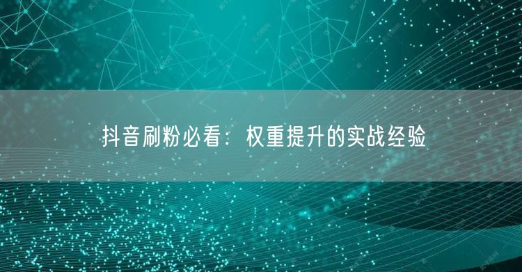 抖音刷粉秘籍：权重提升与实战运营经验