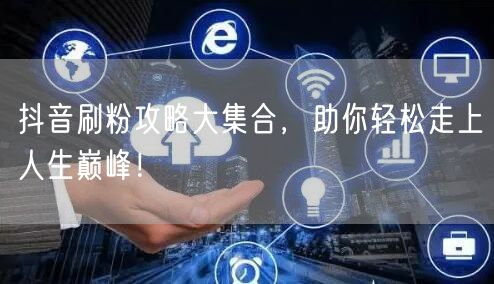 抖音刷粉攻略大揭秘，快速涨粉迈向成功！