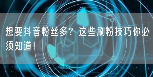 抖音涨粉秘籍：高效刷粉技巧助你粉丝飙升！
