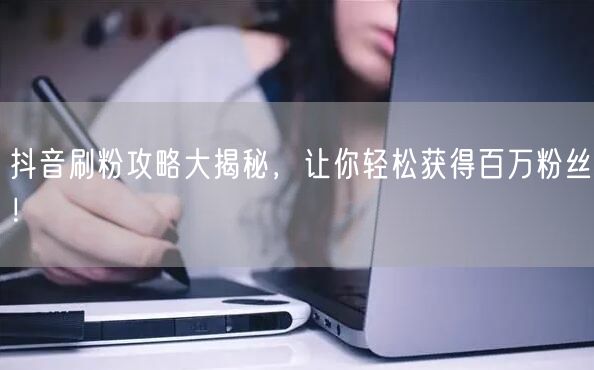 抖音刷粉攻略+涨粉技巧，助你快速斩获百万粉丝！