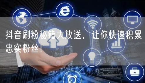 抖音刷粉秘籍大公开，助你快速积累忠实粉丝！