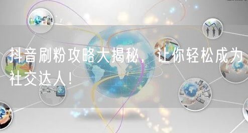 抖音刷粉攻略+涨粉技巧，助你秒变社交达人！