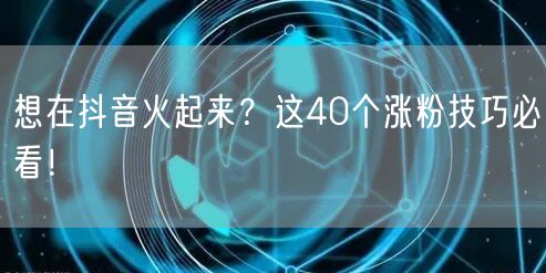 40个抖音涨粉技巧，助你快速上热门！