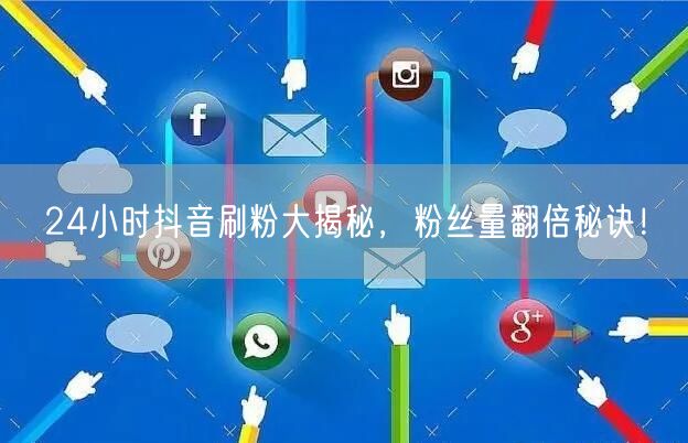 抖音刷粉秘籍：24小时涨粉技巧，粉丝量翻倍攻略！