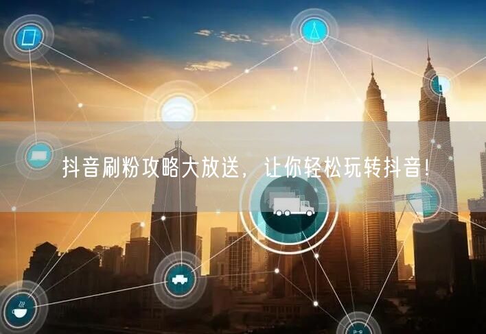抖音刷粉攻略揭秘，助你快速涨粉玩转抖音！