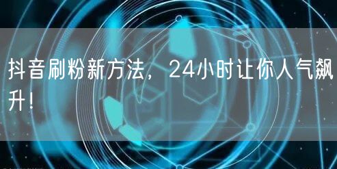 抖音刷粉新方法揭秘，助你24小时人气飙升！