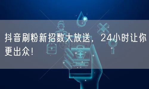 抖音刷粉新招数揭秘，24小时快速涨粉攻略！