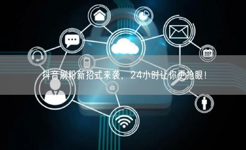 抖音刷粉新招式：24小时涨粉，优化互动引关注