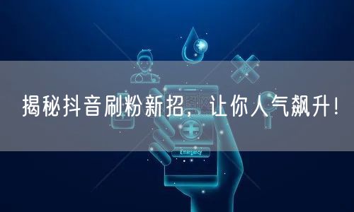 抖音刷粉新招大公开，助力人气与粉丝双增长！
