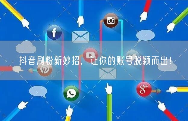 抖音刷粉秘籍：账号运营+内容优化促粉丝增长