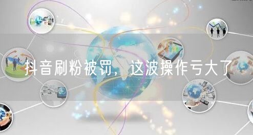 抖音刷粉被罚！警惕账号风险与流量陷阱