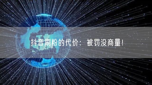 抖音刷粉代价惨重：违规必罚，账号安全岌岌可危