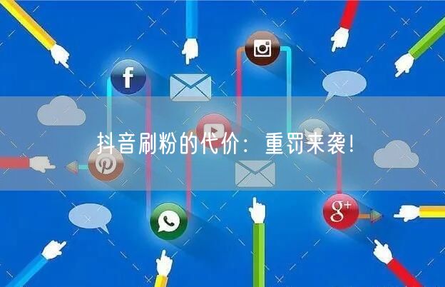 抖音刷粉代价大：平台重罚，小心账号安全陷阱！
