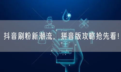 抖音刷粉新潮流：拼音版攻略，涨粉技巧大揭秘！