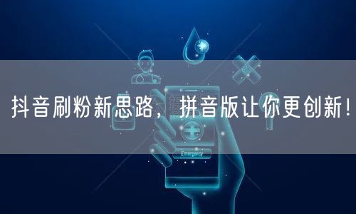 抖音刷粉新策略：拼音版助力账号高效创新增长