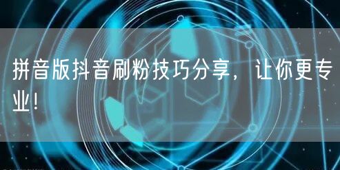 拼音版抖音刷粉秘籍：技巧助力粉丝增长与账号优化