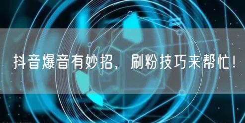 抖音爆音有妙招，刷粉技巧来帮忙！