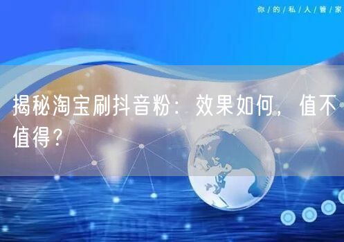 揭秘淘宝刷抖音粉：效果如何，值不值得？